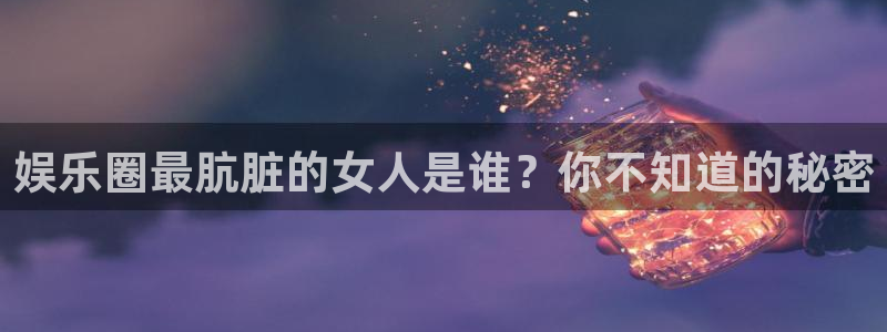 jdb电子官网登录入口：娱乐圈最肮脏的女人是谁？你不知道的秘密