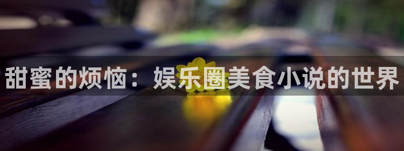 jdb电子平台：甜蜜的烦恼：娱乐圈美食小说的世界