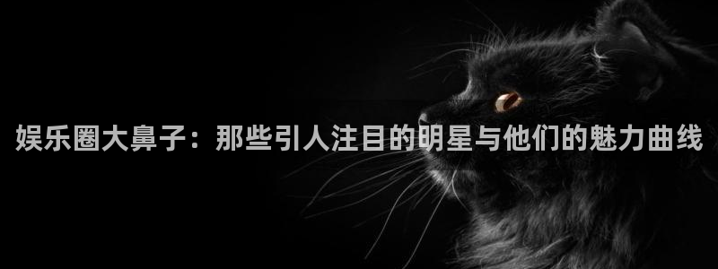 jdb电子平台官网：娱乐圈大鼻子：那些引人注目的明星与他们的魅力曲线